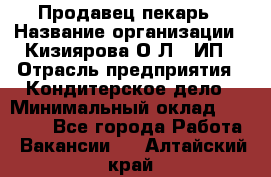 Продавец-пекарь › Название организации ­ Кизиярова О.Л., ИП › Отрасль предприятия ­ Кондитерское дело › Минимальный оклад ­ 18 000 - Все города Работа » Вакансии   . Алтайский край